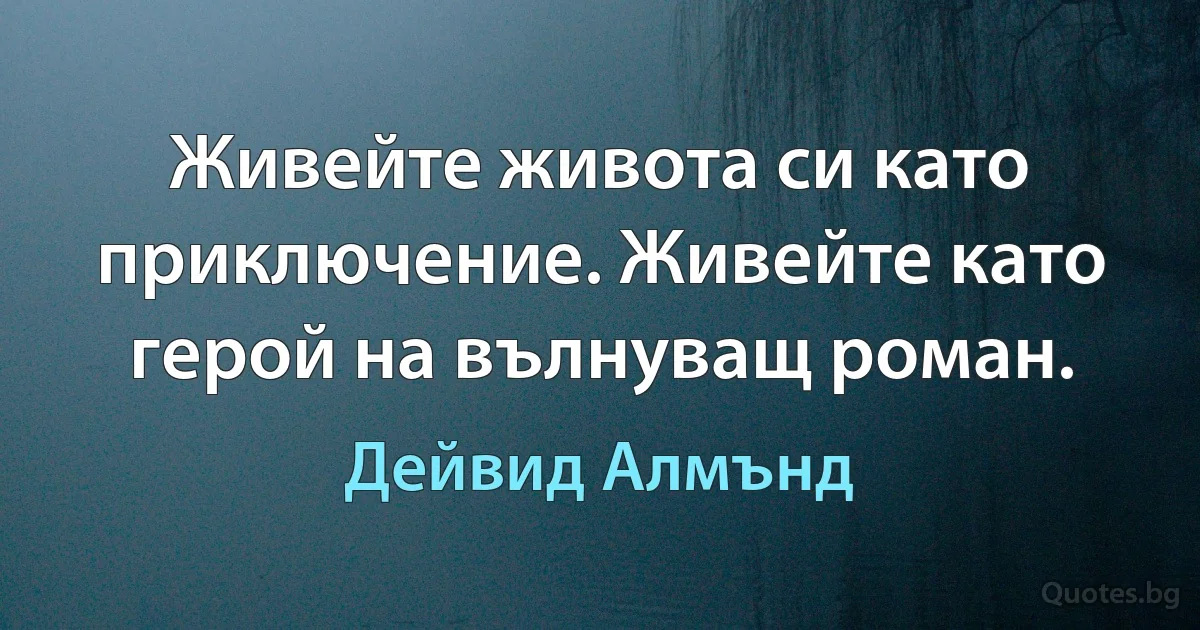 Живейте живота си като приключение. Живейте като герой на вълнуващ роман. (Дейвид Алмънд)