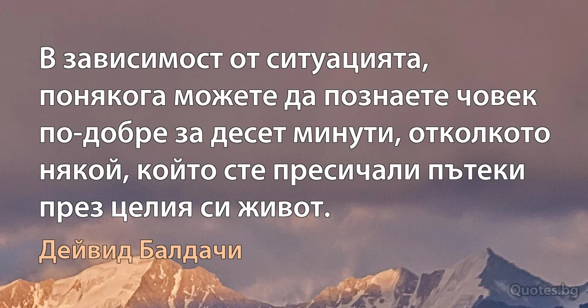 В зависимост от ситуацията, понякога можете да познаете човек по-добре за десет минути, отколкото някой, който сте пресичали пътеки през целия си живот. (Дейвид Балдачи)