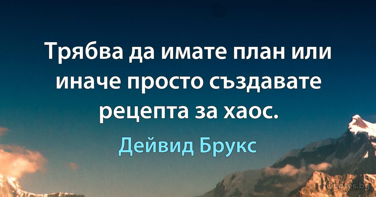 Трябва да имате план или иначе просто създавате рецепта за хаос. (Дейвид Брукс)