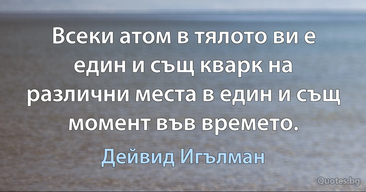 Всеки атом в тялото ви е един и същ кварк на различни места в един и същ момент във времето. (Дейвид Игълман)