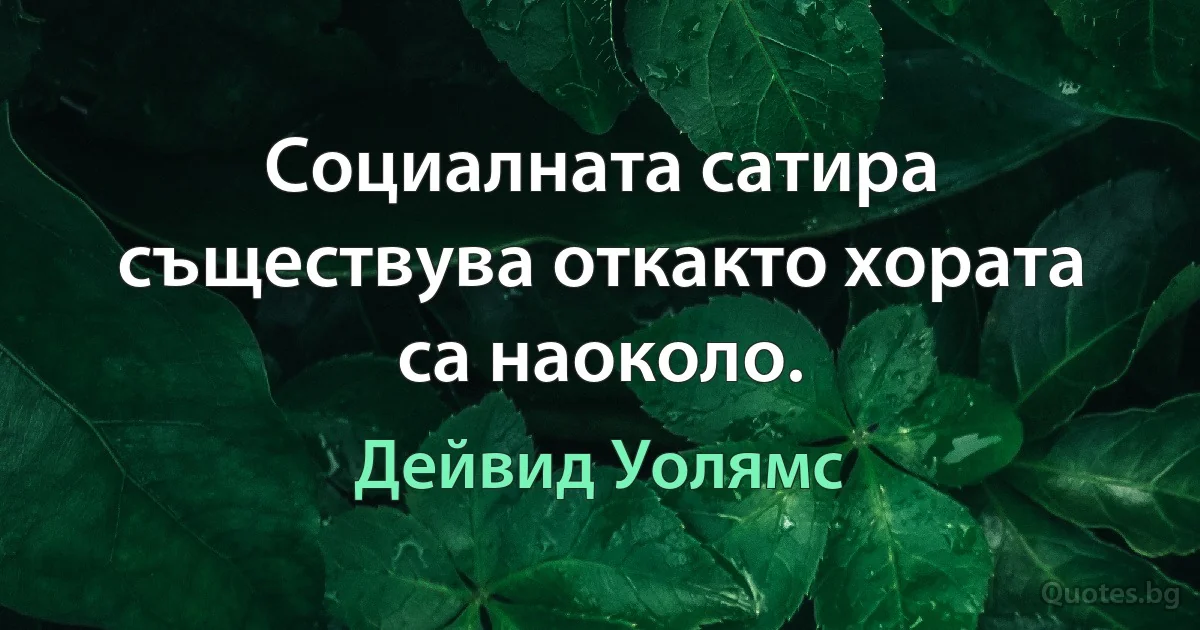 Социалната сатира съществува откакто хората са наоколо. (Дейвид Уолямс)