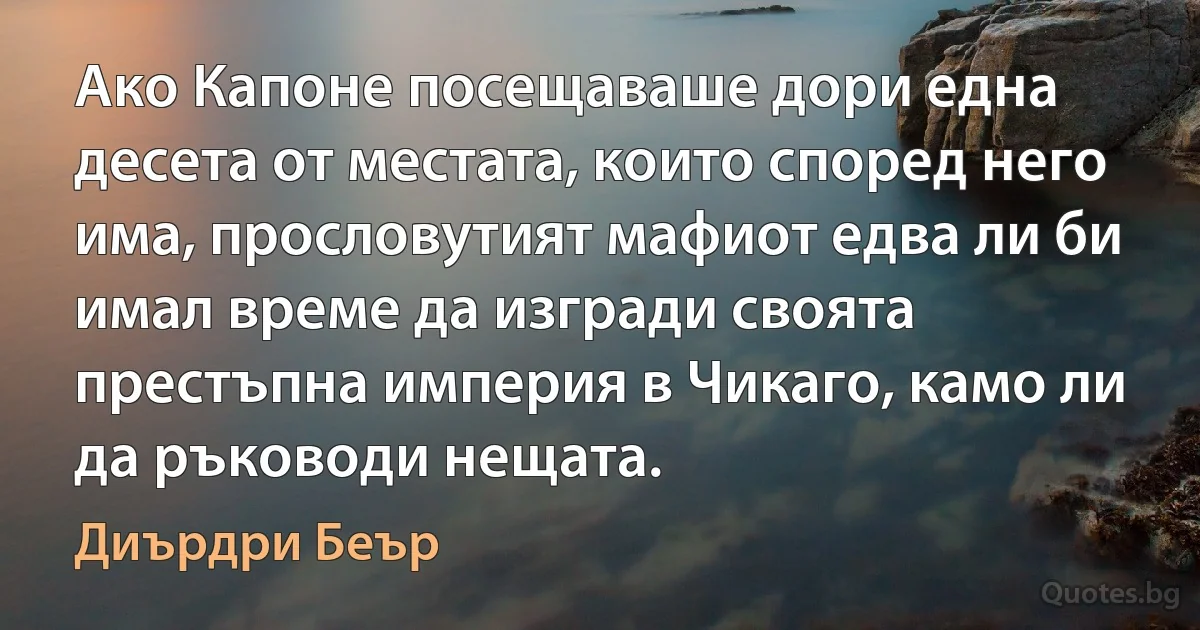 Ако Капоне посещаваше дори една десета от местата, които според него има, прословутият мафиот едва ли би имал време да изгради своята престъпна империя в Чикаго, камо ли да ръководи нещата. (Диърдри Беър)