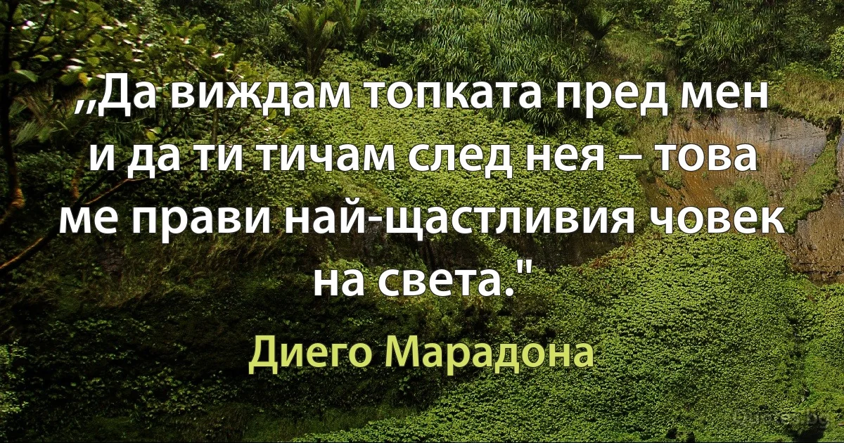 ,,Да виждам топката пред мен и да ти тичам след нея – това ме прави най-щастливия човек на света." (Диего Марадона)