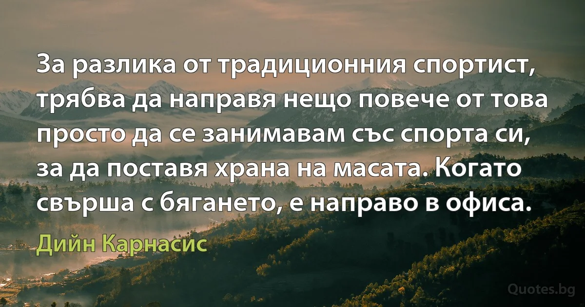 За разлика от традиционния спортист, трябва да направя нещо повече от това просто да се занимавам със спорта си, за да поставя храна на масата. Когато свърша с бягането, е направо в офиса. (Дийн Карнасис)