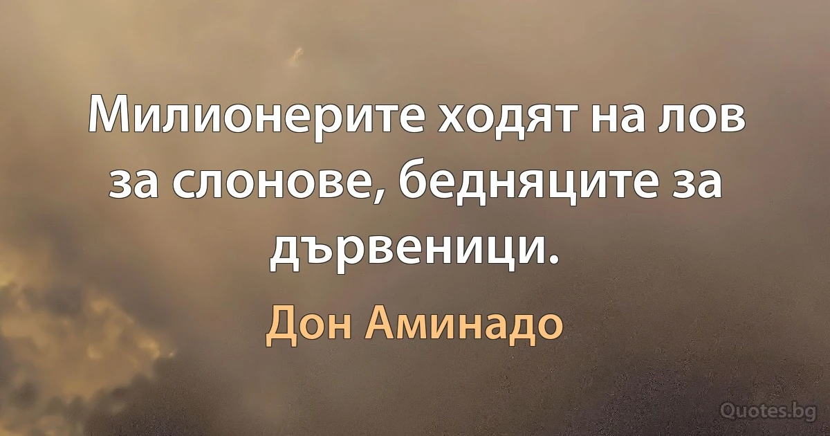 Милионерите ходят на лов за слонове, бедняците за дървеници. (Дон Аминадо)