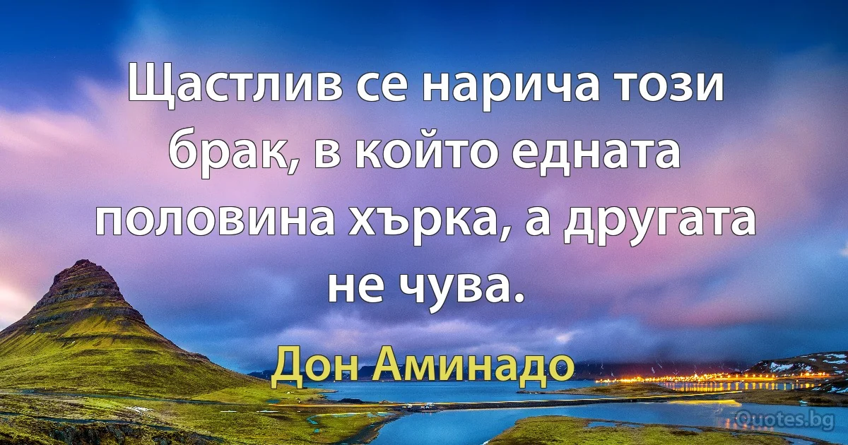 Щастлив се нарича този брак, в който едната половина хърка, а другата не чува. (Дон Аминадо)