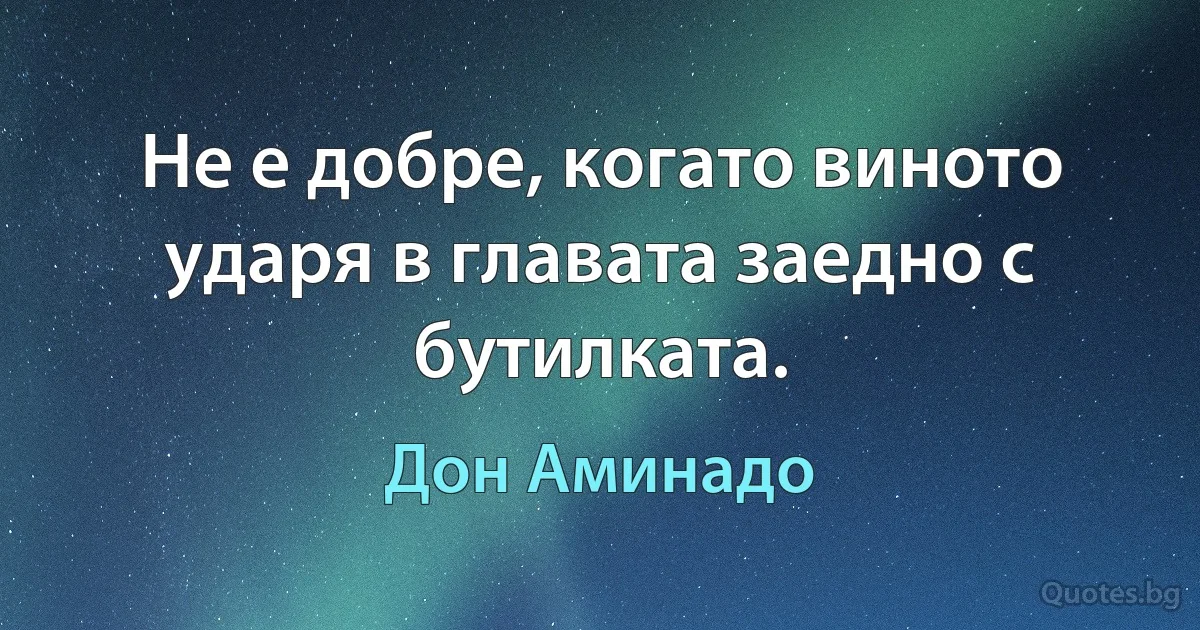 Не е добре, когато виното ударя в главата заедно с бутилката. (Дон Аминадо)