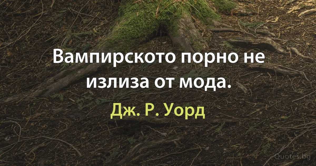 Вампирското порно не излиза от мода. (Дж. Р. Уорд)