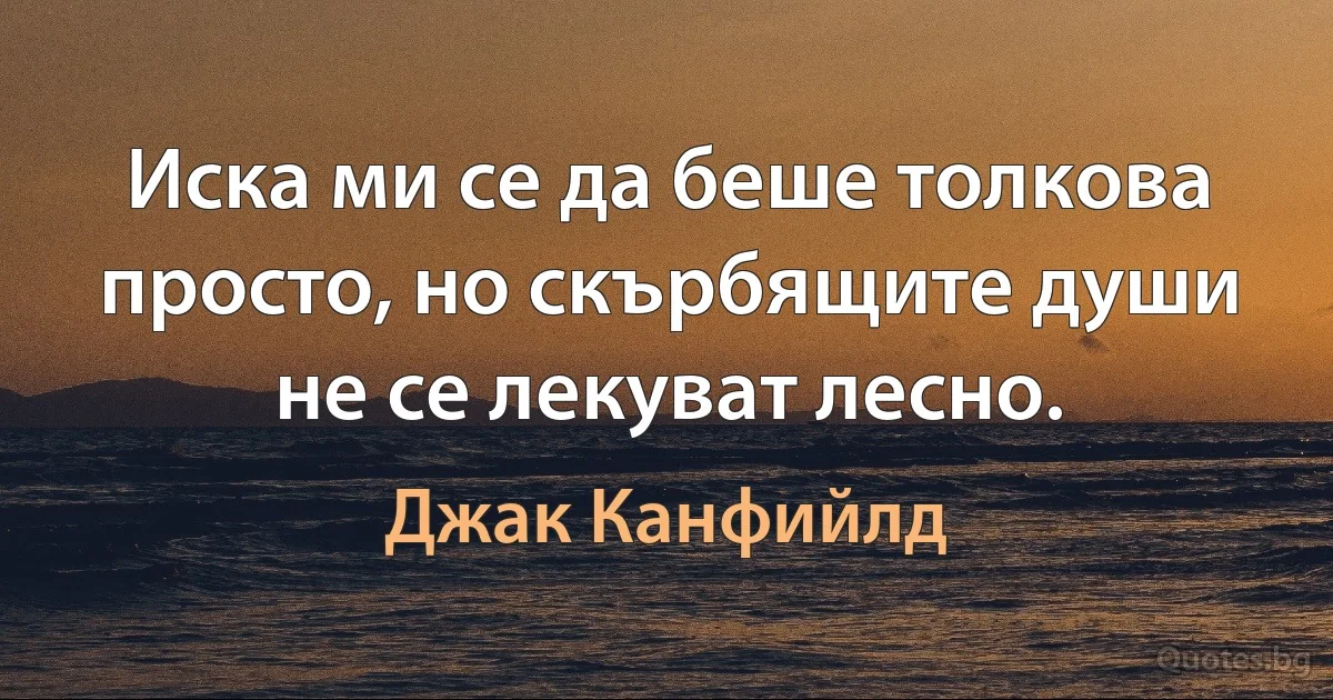 Иска ми се да беше толкова просто, но скърбящите души не се лекуват лесно. (Джак Канфийлд)