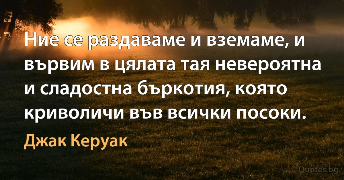 Ние се раздаваме и вземаме, и вървим в цялата тая невероятна и сладостна бъркотия, която криволичи във всички посоки. (Джак Керуак)