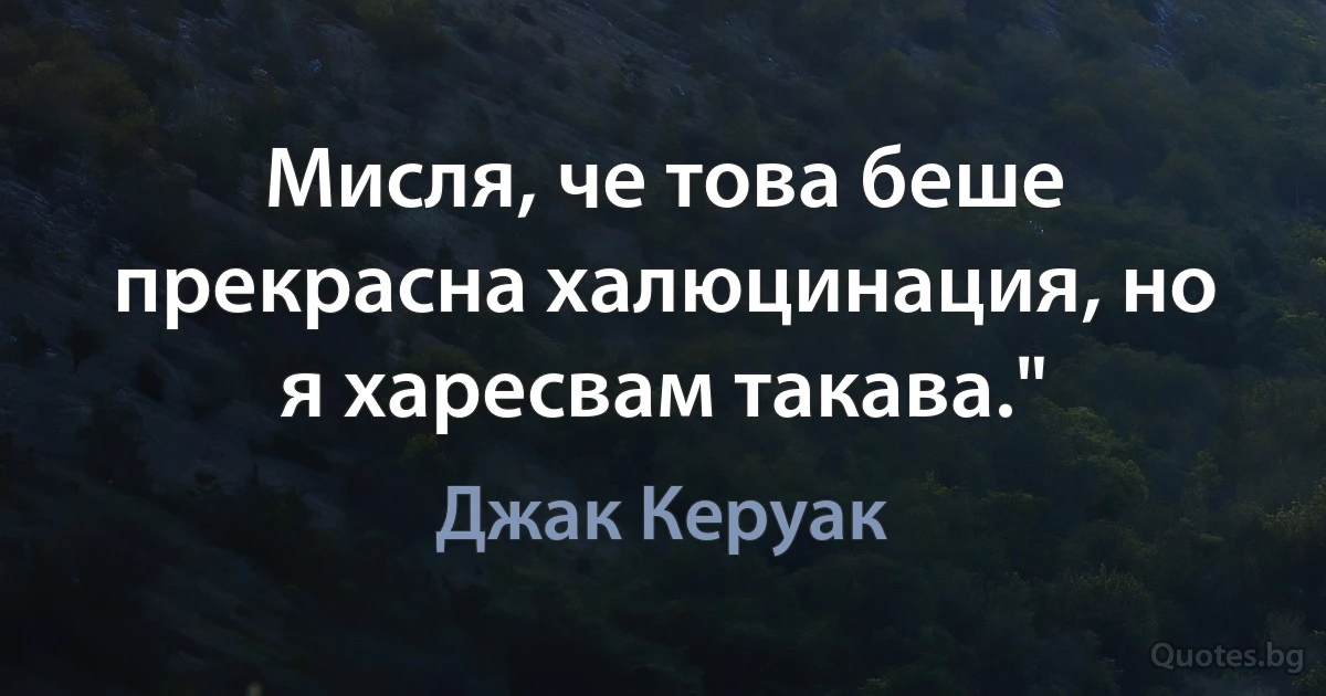 Мисля, че това беше прекрасна халюцинация, но я харесвам такава." (Джак Керуак)