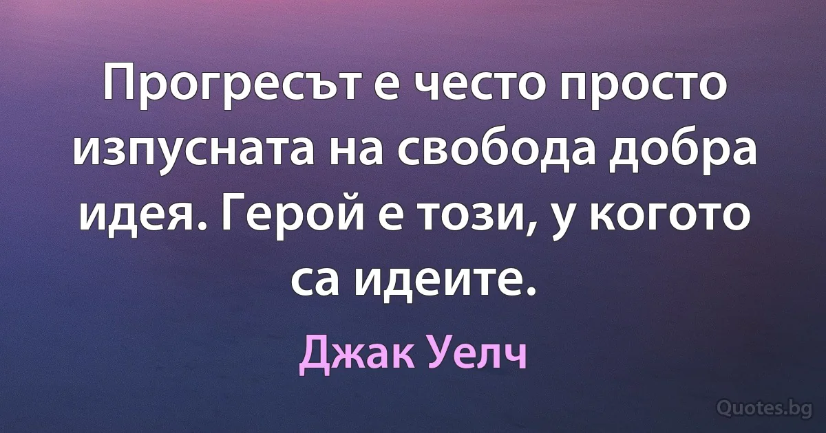 Прогресът е често просто изпусната на свобода добра идея. Герой е този, у когото са идеите. (Джак Уелч)