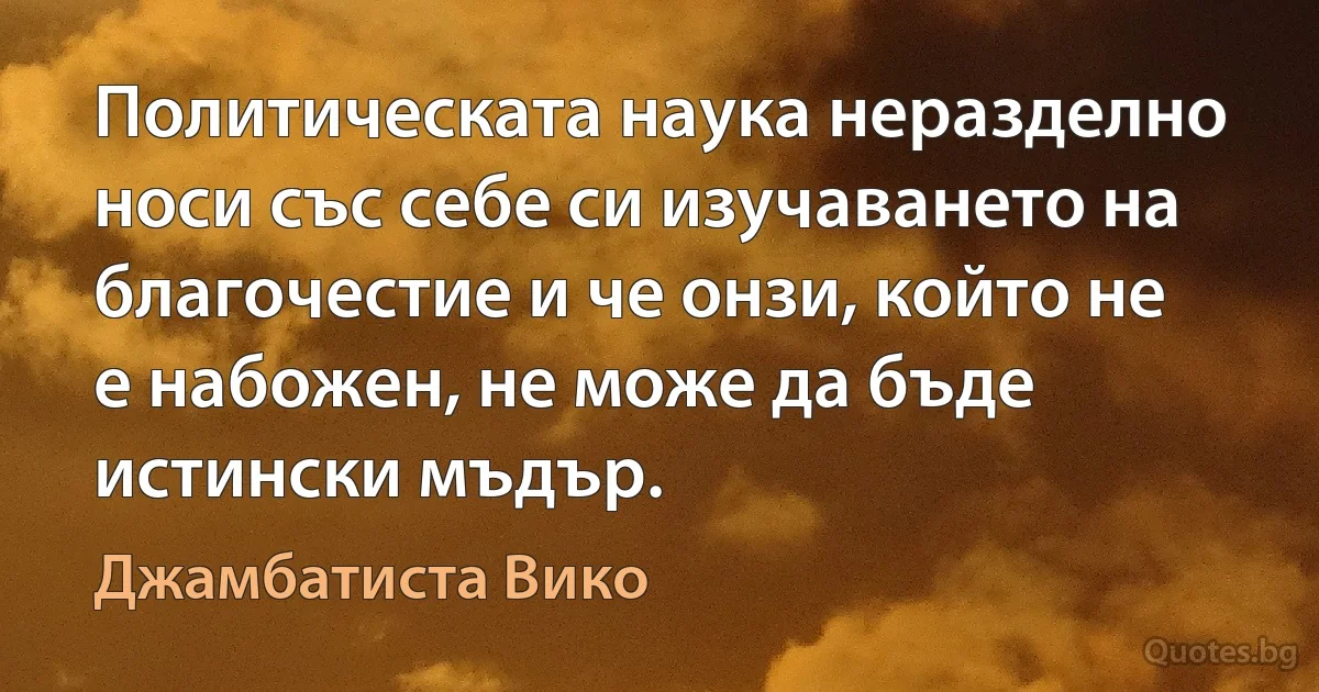 Политическата наука неразделно носи със себе си изучаването на благочестие и че онзи, който не е набожен, не може да бъде истински мъдър. (Джамбатиста Вико)