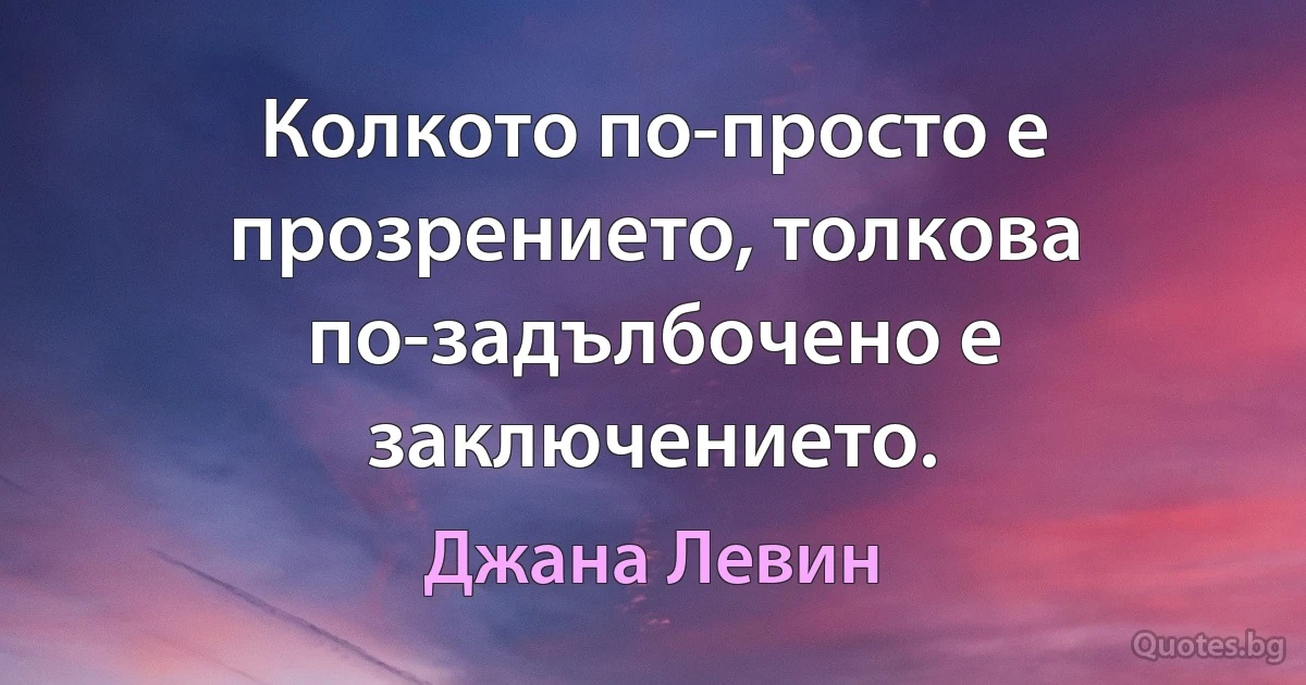 Колкото по-просто е прозрението, толкова по-задълбочено е заключението. (Джана Левин)