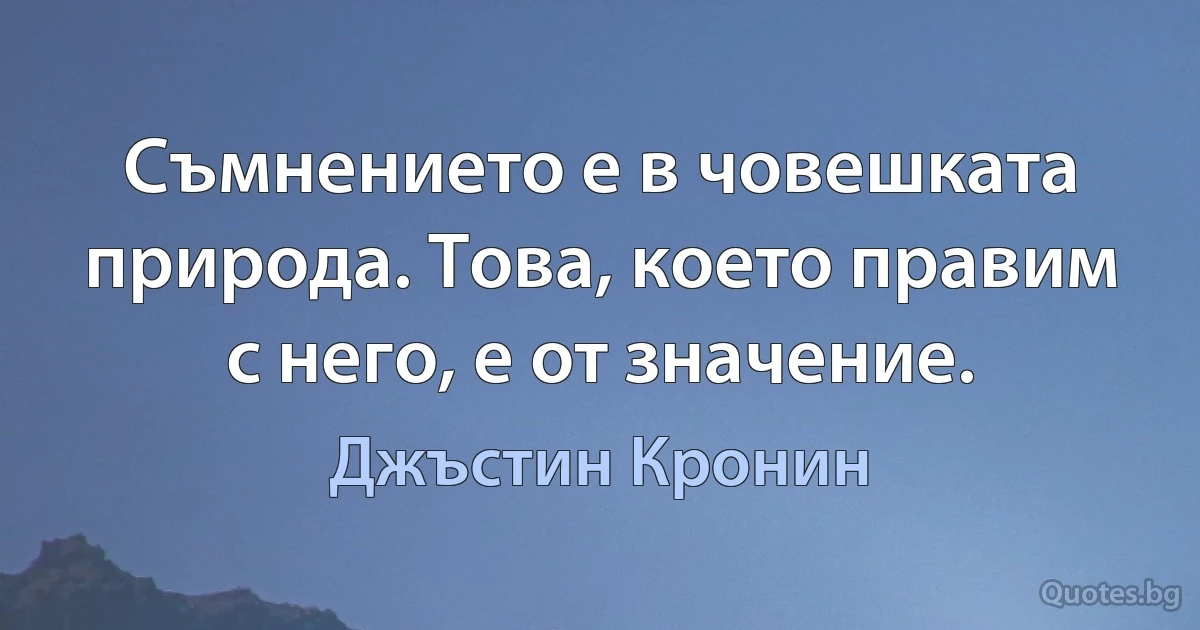 Съмнението е в човешката природа. Това, което правим с него, е от значение. (Джъстин Кронин)