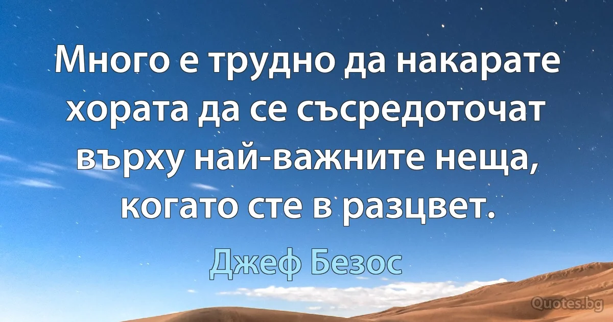 Много е трудно да накарате хората да се съсредоточат върху най-важните неща, когато сте в разцвет. (Джеф Безос)