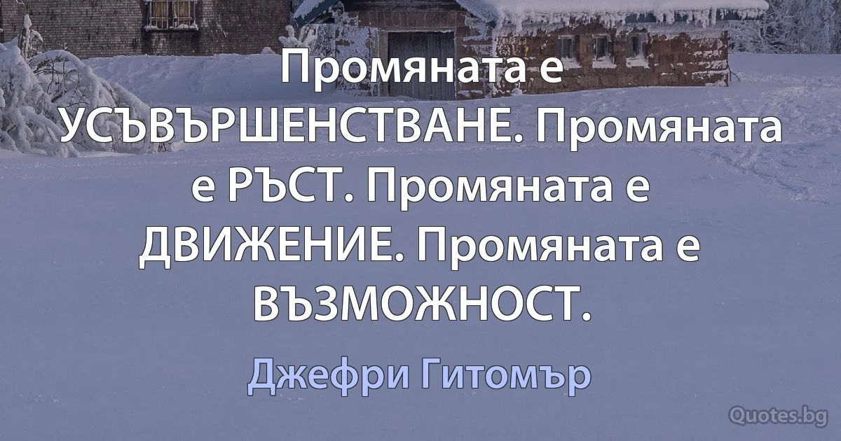 Промяната е УСЪВЪРШЕНСТВАНЕ. Промяната е РЪСТ. Промяната е ДВИЖЕНИЕ. Промяната е ВЪЗМОЖНОСТ. (Джефри Гитомър)