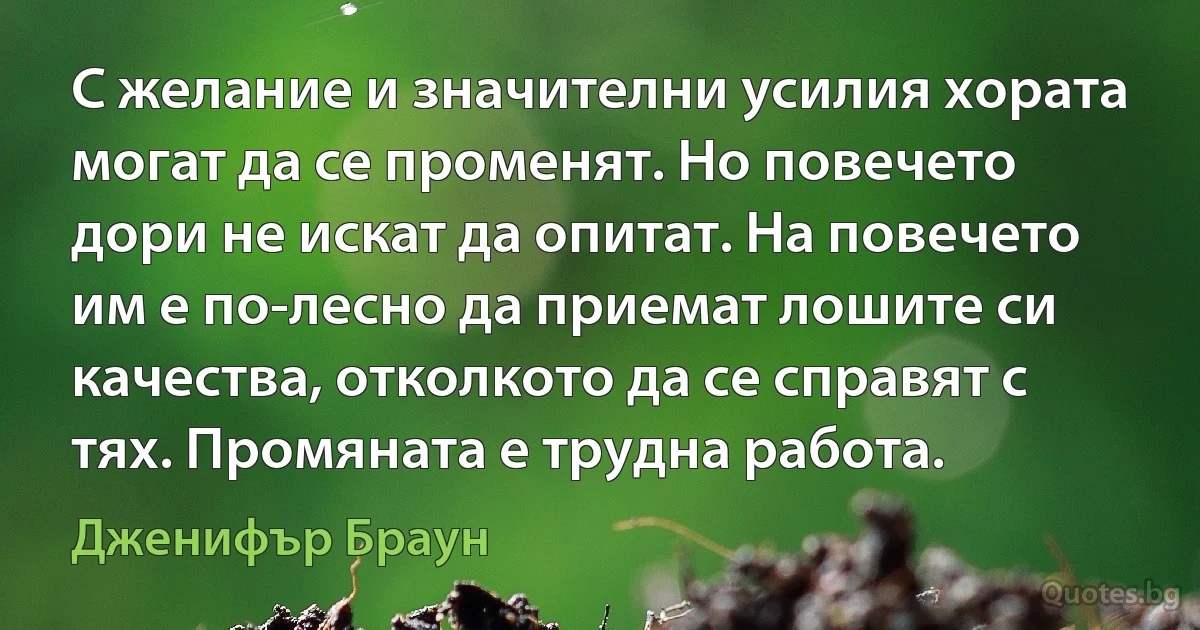 С желание и значителни усилия хората могат да се променят. Но повечето дори не искат да опитат. На повечето им е по-лесно да приемат лошите си качества, отколкото да се справят с тях. Промяната е трудна работа. (Дженифър Браун)