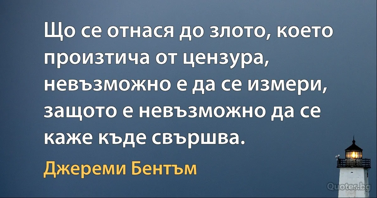 Що се отнася до злото, което произтича от цензура, невъзможно е да се измери, защото е невъзможно да се каже къде свършва. (Джереми Бентъм)