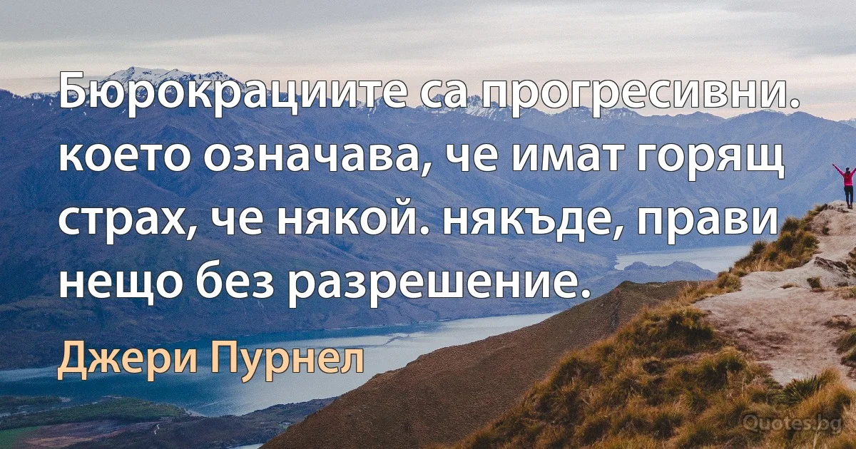 Бюрокрациите са прогресивни. което означава, че имат горящ страх, че някой. някъде, прави нещо без разрешение. (Джери Пурнел)