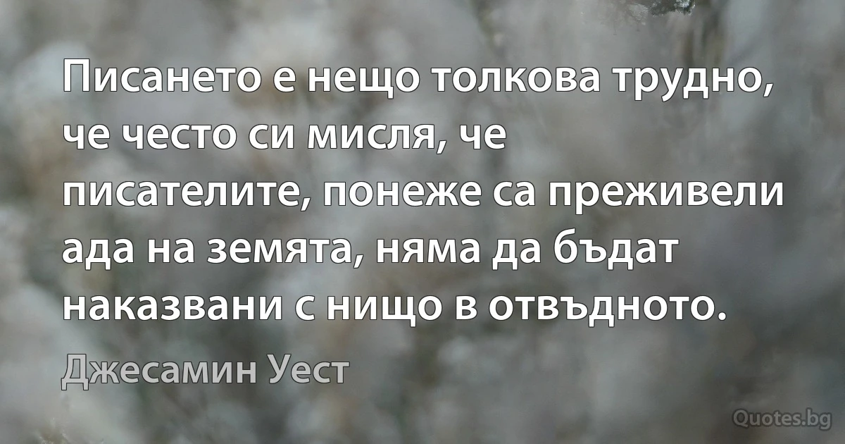 Писането е нещо толкова трудно, че често си мисля, че писателите, понеже са преживели ада на земята, няма да бъдат наказвани с нищо в отвъдното. (Джесамин Уест)