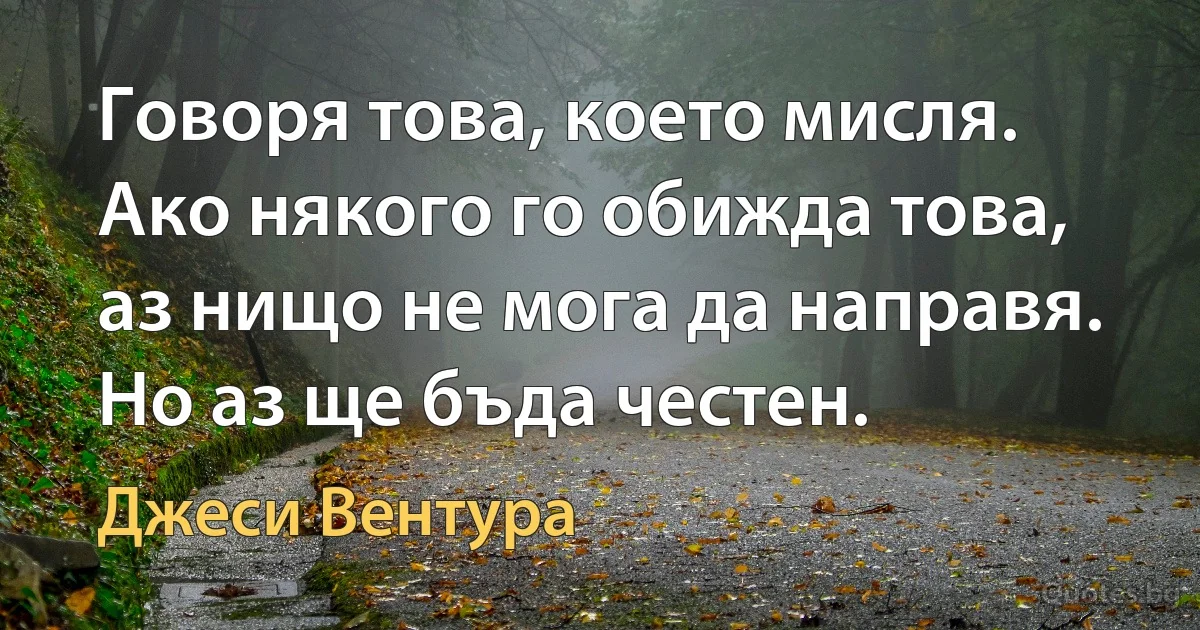 Говоря това, което мисля. Ако някого го обижда това, аз нищо не мога да направя. Но аз ще бъда честен. (Джеси Вентура)