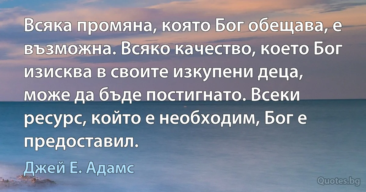 Всяка промяна, която Бог обещава, е възможна. Всяко качество, което Бог изисква в своите изкупени деца, може да бъде постигнато. Всеки ресурс, който е необходим, Бог е предоставил. (Джей Е. Адамс)