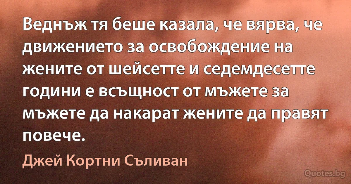 Веднъж тя беше казала, че вярва, че движението за освобождение на жените от шейсетте и седемдесетте години е всъщност от мъжете за мъжете да накарат жените да правят повече. (Джей Кортни Съливан)