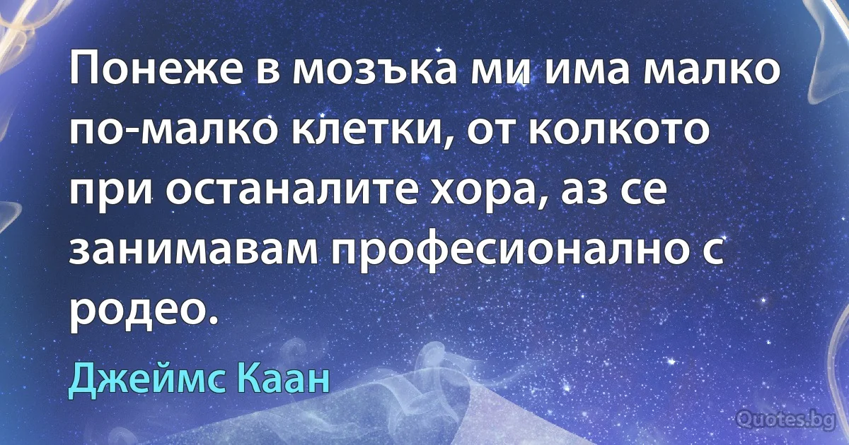 Понеже в мозъка ми има малко по-малко клетки, от колкото при останалите хора, аз се занимавам професионално с родео. (Джеймс Каан)