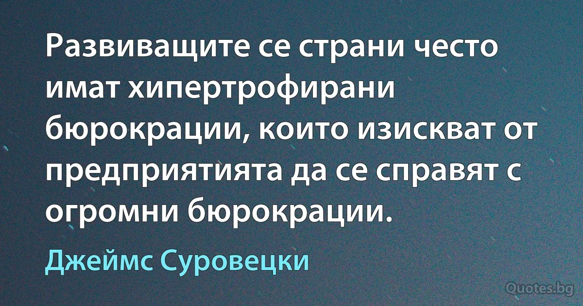 Развиващите се страни често имат хипертрофирани бюрокрации, които изискват от предприятията да се справят с огромни бюрокрации. (Джеймс Суровецки)