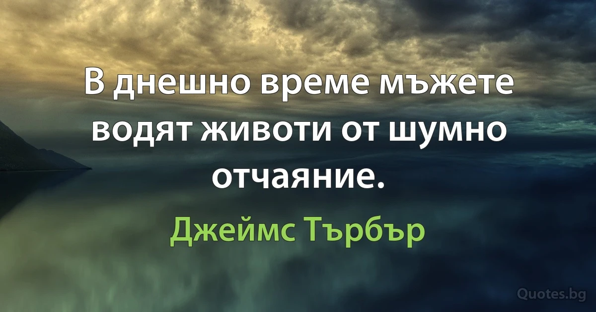 В днешно време мъжете водят животи от шумно отчаяние. (Джеймс Търбър)