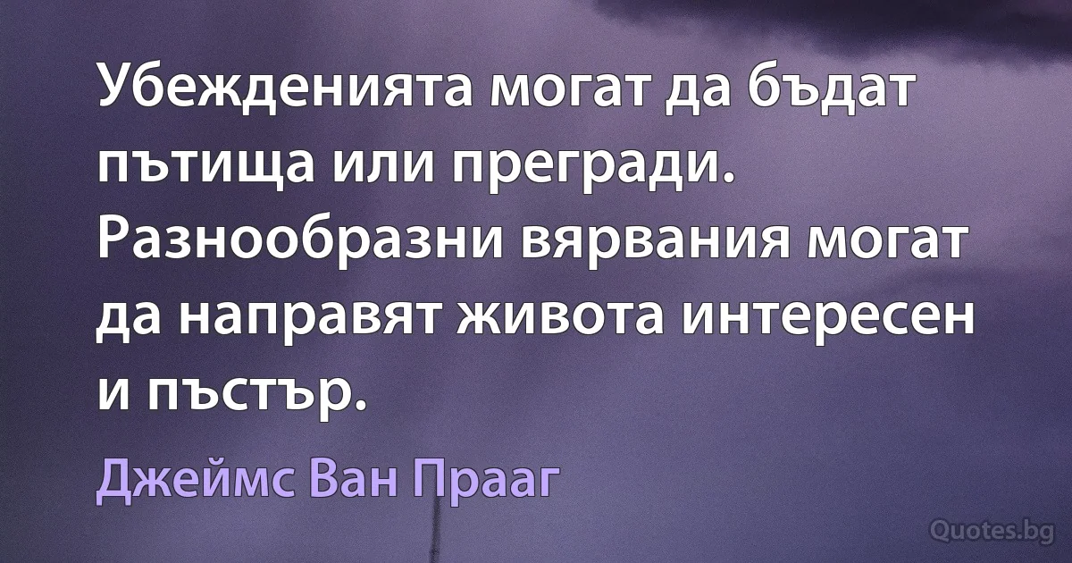 Убежденията могат да бъдат пътища или прегради. Разнообразни вярвания могат да направят живота интересен и пъстър. (Джеймс Ван Прааг)