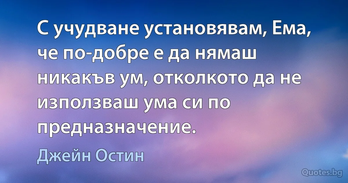 С учудване установявам, Ема, че по-добре е да нямаш никакъв ум, отколкото да не използваш ума си по предназначение. (Джейн Остин)