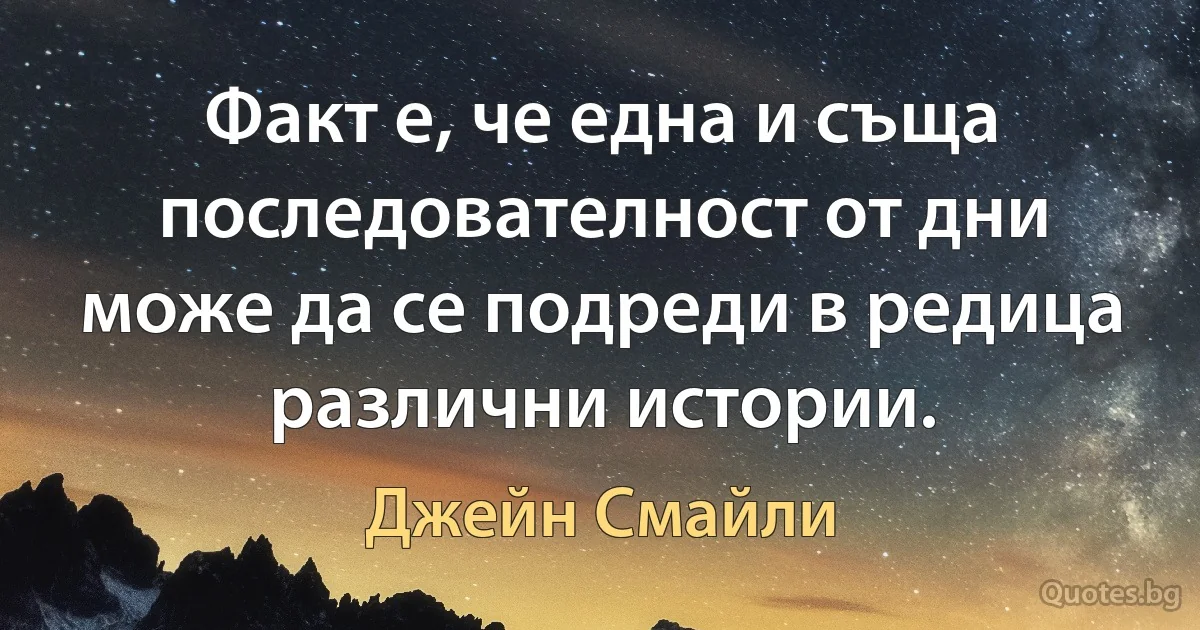 Факт е, че една и съща последователност от дни може да се подреди в редица различни истории. (Джейн Смайли)