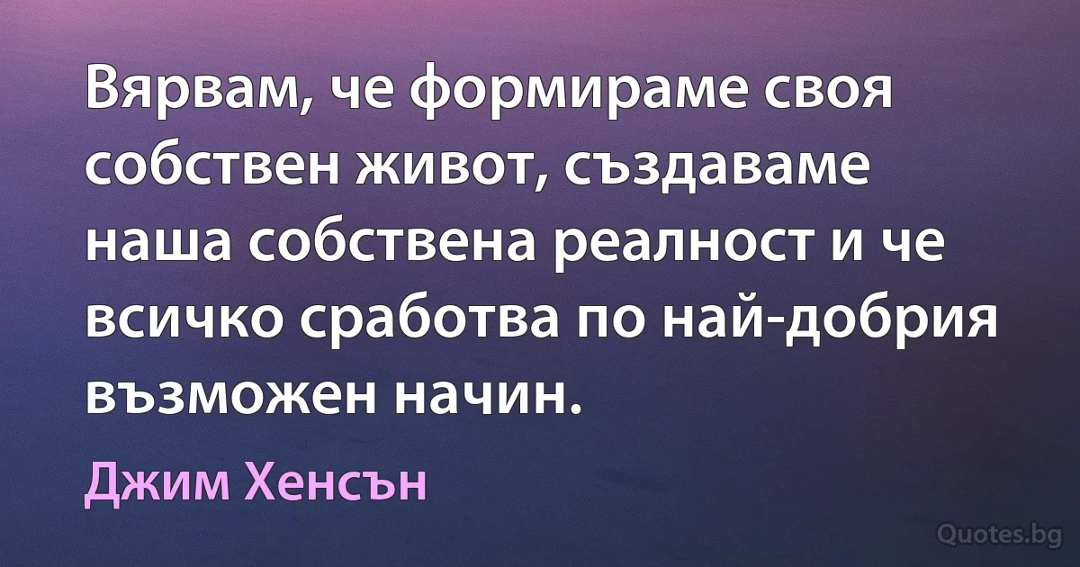 Вярвам, че формираме своя собствен живот, създаваме наша собствена реалност и че всичко сработва по най-добрия възможен начин. (Джим Хенсън)