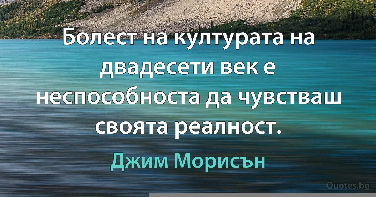 Болест на културата на двадесети век е неспособноста да чувстваш своята реалност. (Джим Морисън)