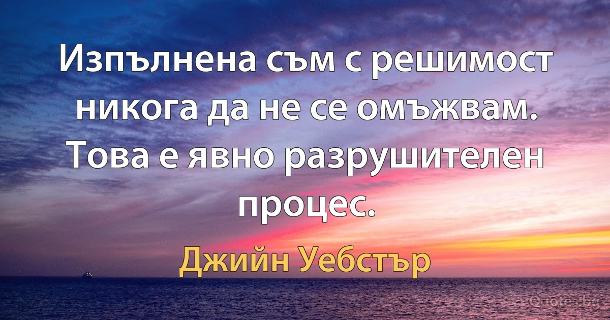 Изпълнена съм с решимост никога да не се омъжвам. Това е явно разрушителен процес. (Джийн Уебстър)