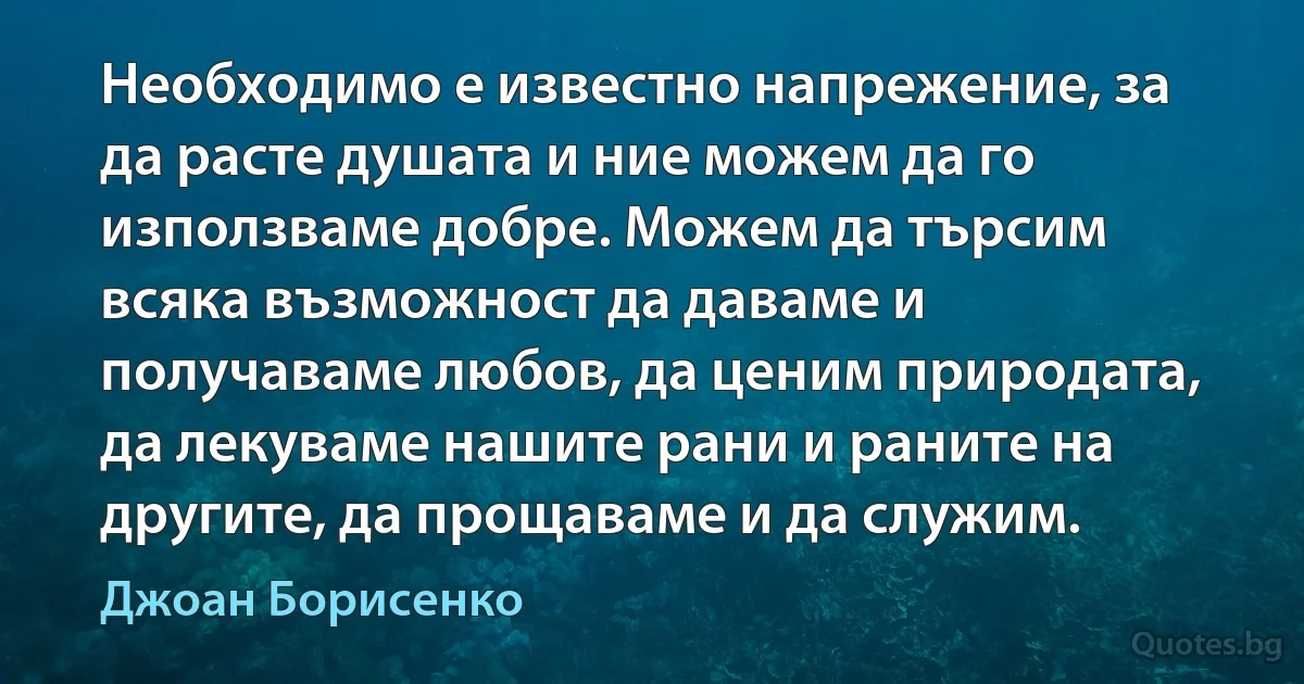 Необходимо е известно напрежение, за да расте душата и ние можем да го използваме добре. Можем да търсим всяка възможност да даваме и получаваме любов, да ценим природата, да лекуваме нашите рани и раните на другите, да прощаваме и да служим. (Джоан Борисенко)