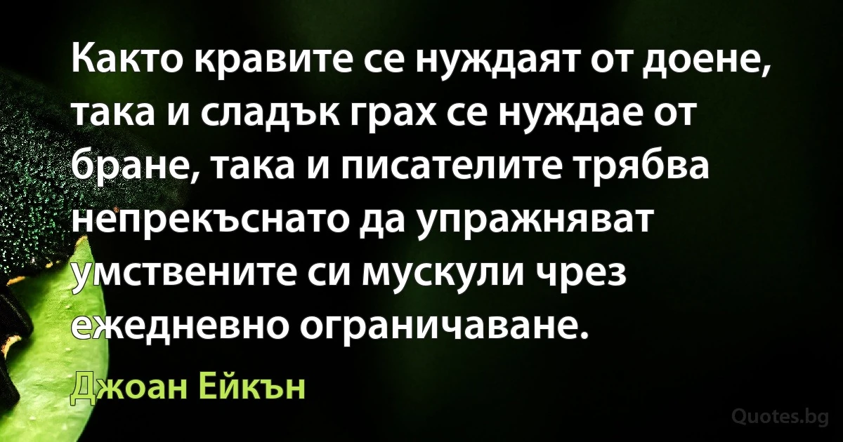 Както кравите се нуждаят от доене, така и сладък грах се нуждае от бране, така и писателите трябва непрекъснато да упражняват умствените си мускули чрез ежедневно ограничаване. (Джоан Ейкън)