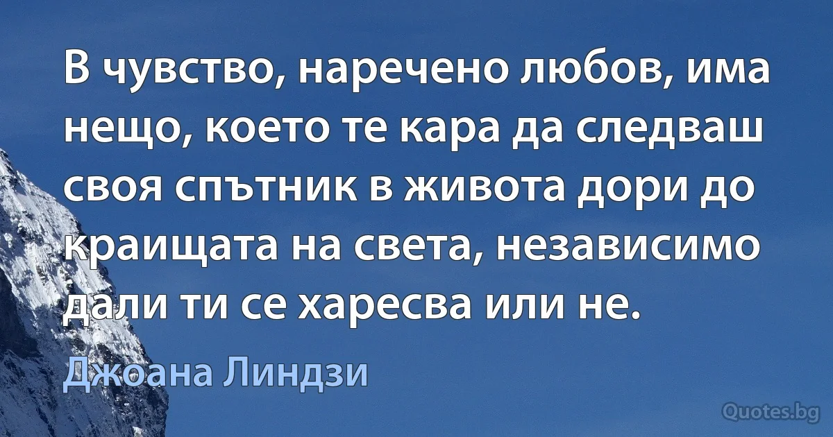 В чувство, наречено любов, има нещо, което те кара да следваш своя спътник в живота дори до краищата на света, независимо дали ти се харесва или не. (Джоана Линдзи)