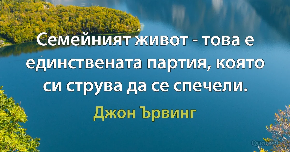 Семейният живот - това е единствената партия, която си струва да се спечели. (Джон Ървинг)