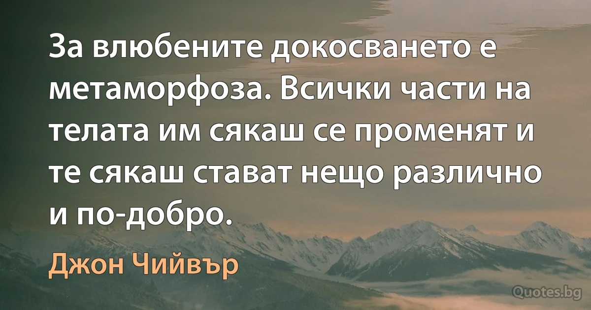 За влюбените докосването е метаморфоза. Всички части на телата им сякаш се променят и те сякаш стават нещо различно и по-добро. (Джон Чийвър)