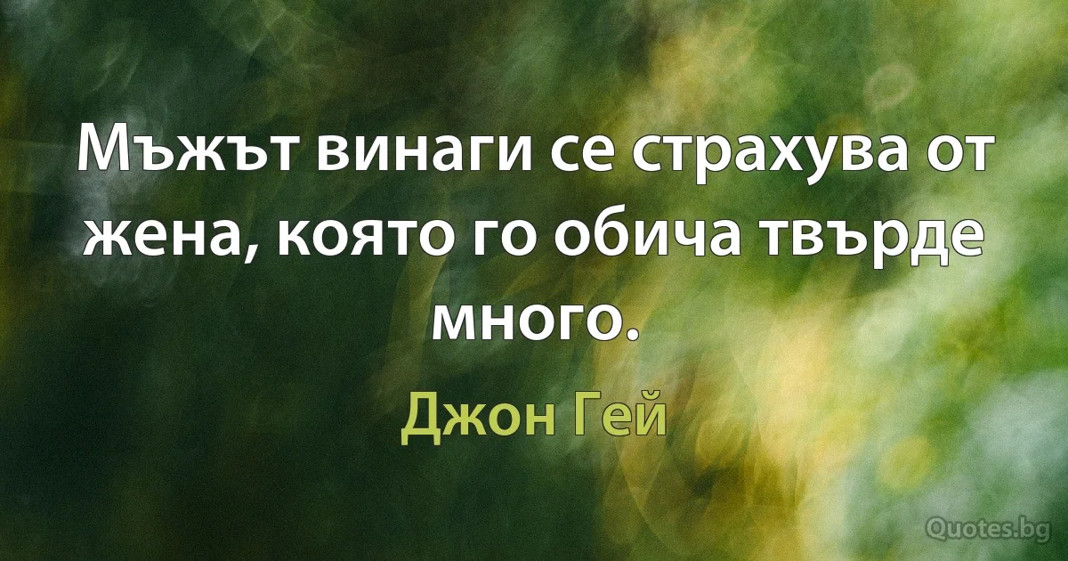 Мъжът винаги се страхува от жена, която го обича твърде много. (Джон Гей)