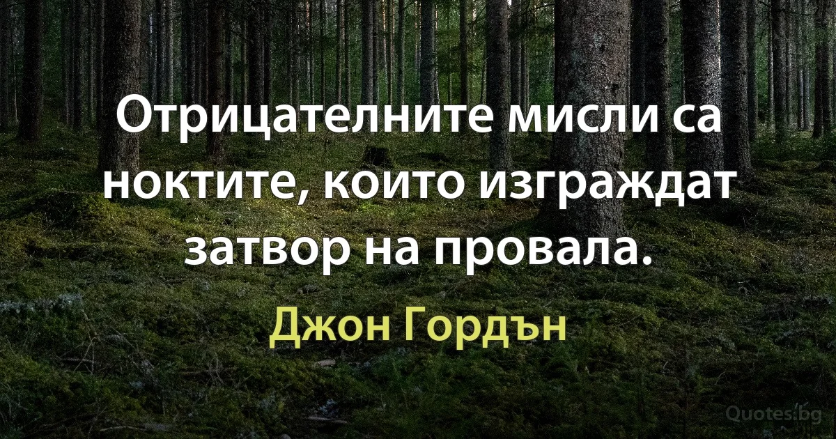 Отрицателните мисли са ноктите, които изграждат затвор на провала. (Джон Гордън)