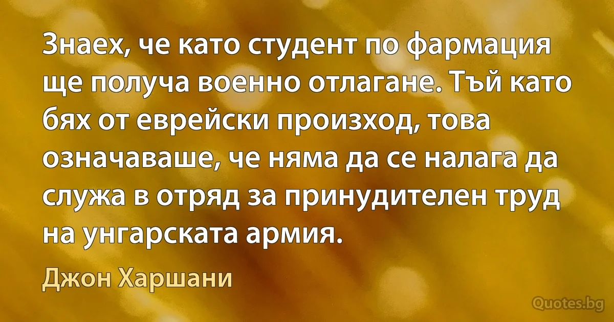 Знаех, че като студент по фармация ще получа военно отлагане. Тъй като бях от еврейски произход, това означаваше, че няма да се налага да служа в отряд за принудителен труд на унгарската армия. (Джон Харшани)