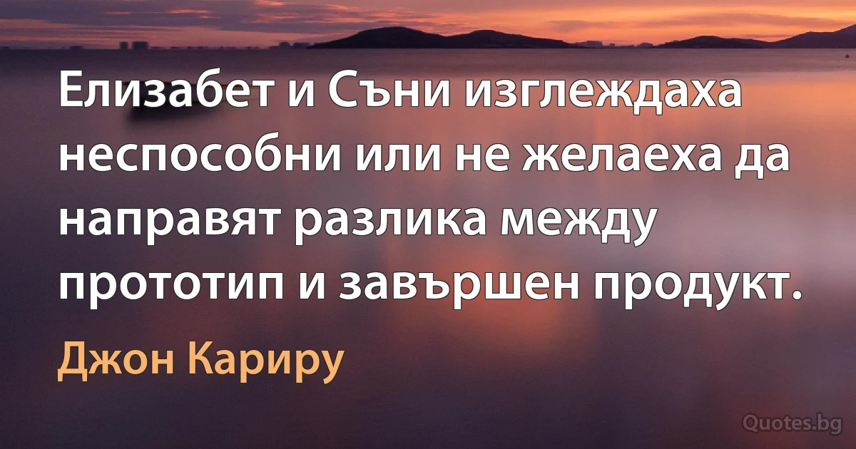 Елизабет и Съни изглеждаха неспособни или не желаеха да направят разлика между прототип и завършен продукт. (Джон Кариру)