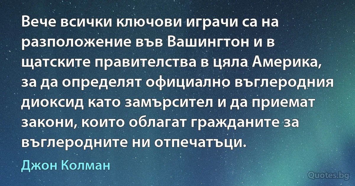 Вече всички ключови играчи са на разположение във Вашингтон и в щатските правителства в цяла Америка, за да определят официално въглеродния диоксид като замърсител и да приемат закони, които облагат гражданите за въглеродните ни отпечатъци. (Джон Колман)