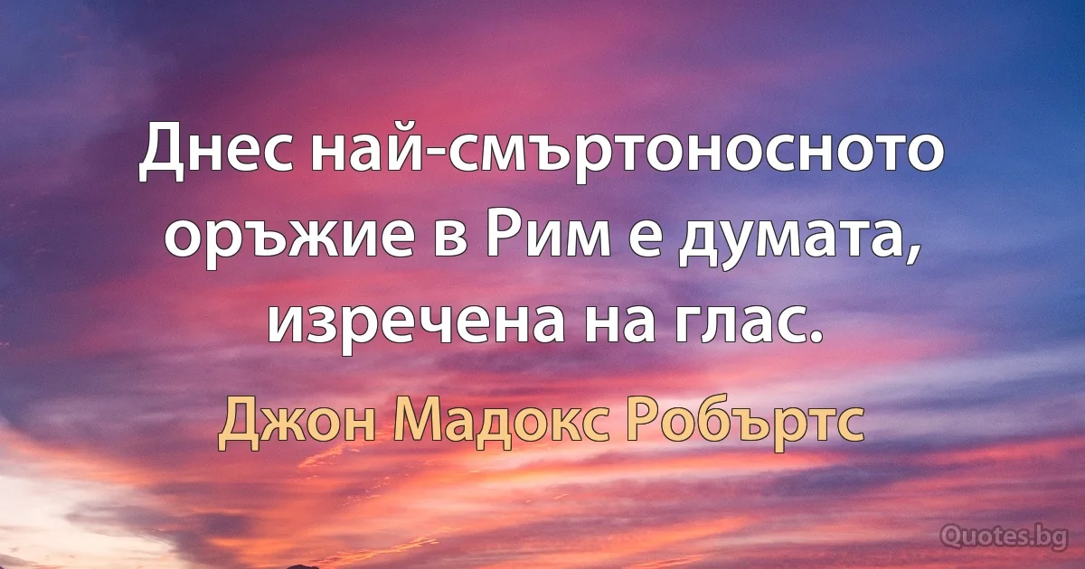 Днес най-смъртоносното оръжие в Рим е думата, изречена на глас. (Джон Мадокс Робъртс)