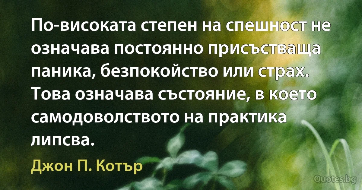 По-високата степен на спешност не означава постоянно присъстваща паника, безпокойство или страх. Това означава състояние, в което самодоволството на практика липсва. (Джон П. Котър)