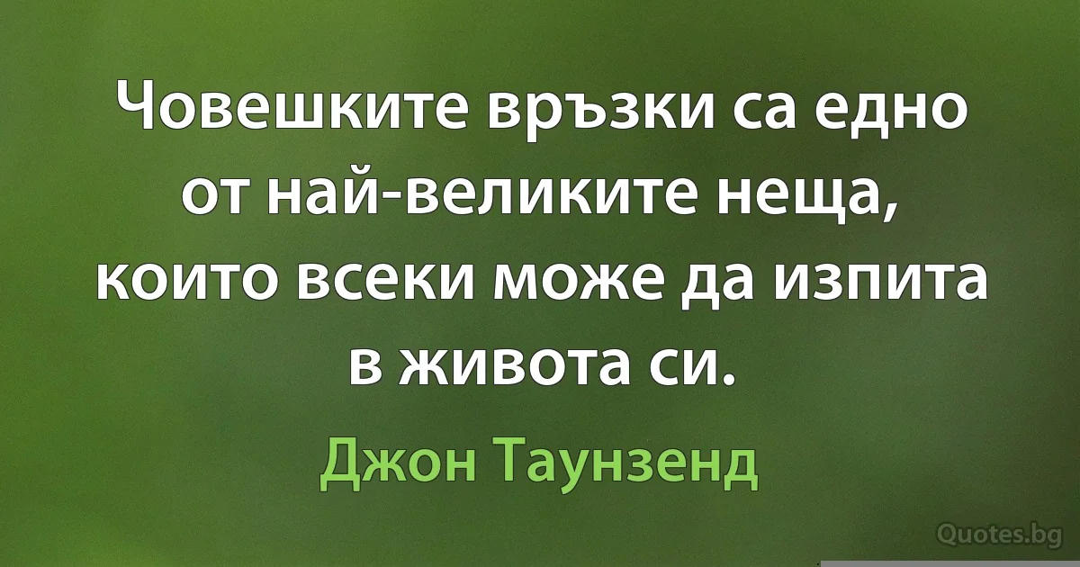 Човешките връзки са едно от най-великите неща, които всеки може да изпита в живота си. (Джон Таунзенд)